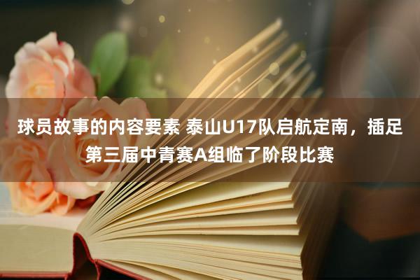 球员故事的内容要素 泰山U17队启航定南，插足第三届中青赛A组临了阶段比赛