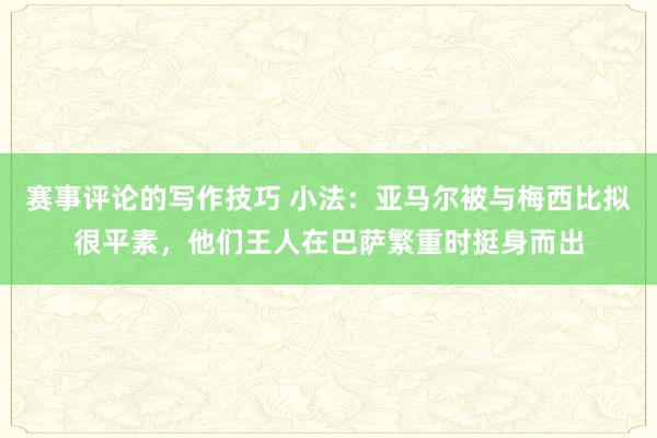 赛事评论的写作技巧 小法：亚马尔被与梅西比拟很平素，他们王人在巴萨繁重时挺身而出