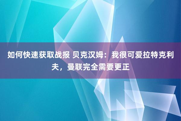 如何快速获取战报 贝克汉姆：我很可爱拉特克利夫，曼联完全需要更正