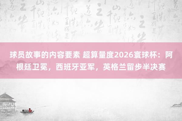 球员故事的内容要素 超算量度2026寰球杯：阿根廷卫冕，西班牙亚军，英格兰留步半决赛