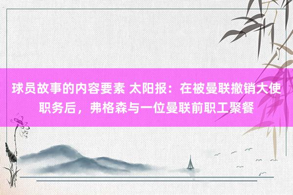 球员故事的内容要素 太阳报：在被曼联撤销大使职务后，弗格森与一位曼联前职工聚餐