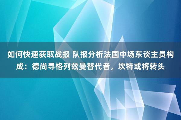 如何快速获取战报 队报分析法国中场东谈主员构成：德尚寻格列兹曼替代者，坎特或将转头