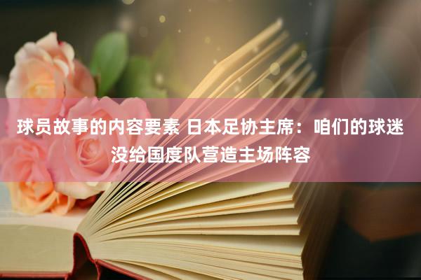 球员故事的内容要素 日本足协主席：咱们的球迷没给国度队营造主场阵容