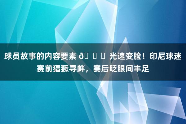 球员故事的内容要素 😂光速变脸！印尼球迷赛前猖獗寻衅，赛后眨眼间丰足