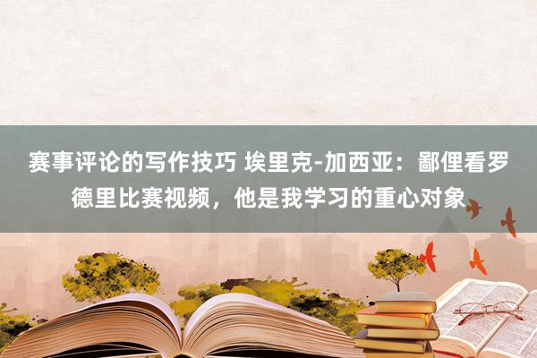 赛事评论的写作技巧 埃里克-加西亚：鄙俚看罗德里比赛视频，他是我学习的重心对象