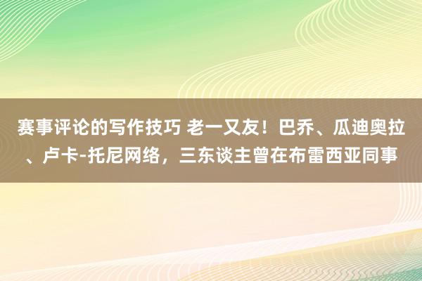 赛事评论的写作技巧 老一又友！巴乔、瓜迪奥拉、卢卡-托尼网络，三东谈主曾在布雷西亚同事