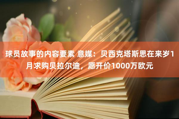 球员故事的内容要素 意媒：贝西克塔斯思在来岁1月求购贝拉尔迪，愿开价1000万欧元