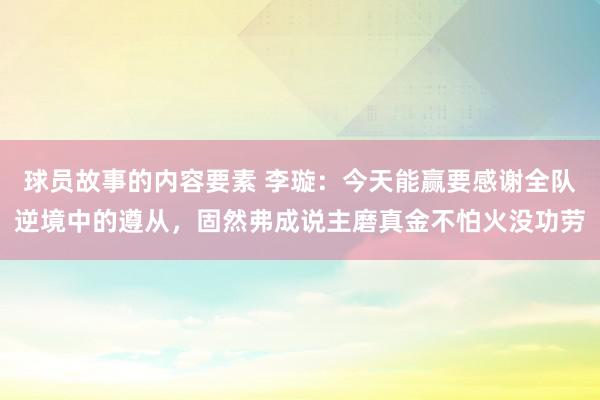 球员故事的内容要素 李璇：今天能赢要感谢全队逆境中的遵从，固然弗成说主磨真金不怕火没功劳