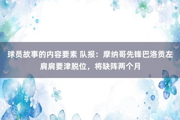 球员故事的内容要素 队报：摩纳哥先锋巴洛贡左肩肩要津脱位，将缺阵两个月