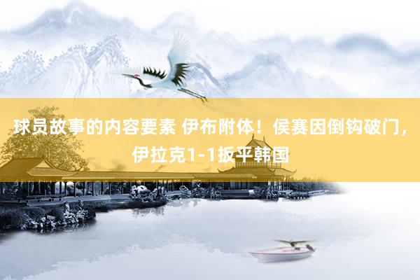 球员故事的内容要素 伊布附体！侯赛因倒钩破门，伊拉克1-1扳平韩国