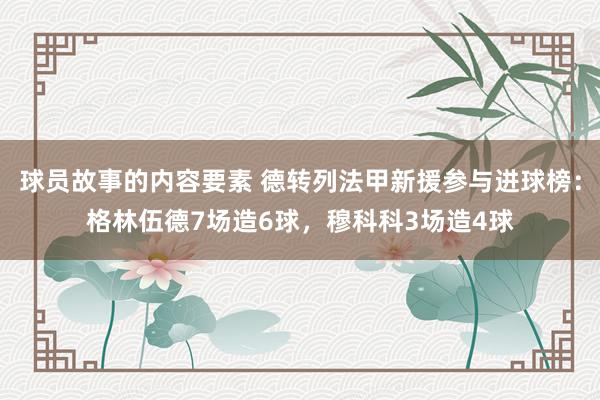 球员故事的内容要素 德转列法甲新援参与进球榜：格林伍德7场造6球，穆科科3场造4球