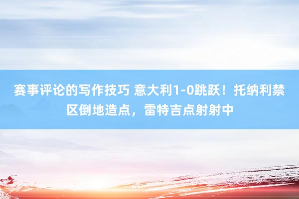 赛事评论的写作技巧 意大利1-0跳跃！托纳利禁区倒地造点，雷特吉点射射中