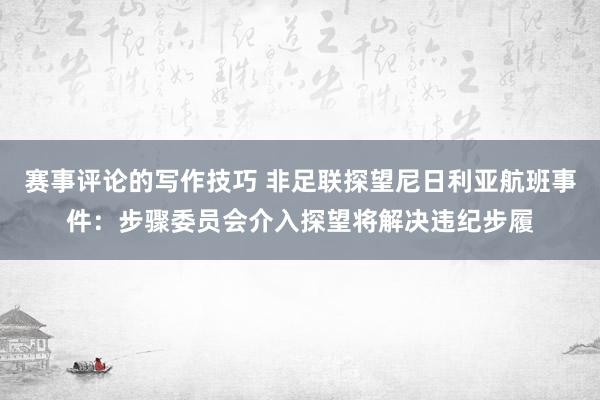 赛事评论的写作技巧 非足联探望尼日利亚航班事件：步骤委员会介入探望将解决违纪步履