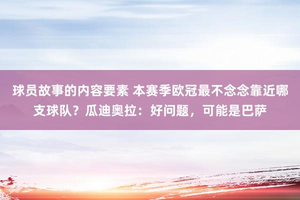 球员故事的内容要素 本赛季欧冠最不念念靠近哪支球队？瓜迪奥拉：好问题，可能是巴萨