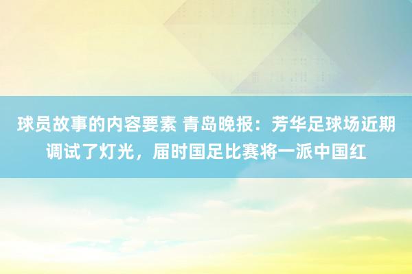 球员故事的内容要素 青岛晚报：芳华足球场近期调试了灯光，届时国足比赛将一派中国红