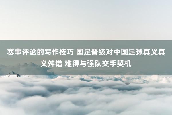 赛事评论的写作技巧 国足晋级对中国足球真义真义舛错 难得与强队交手契机