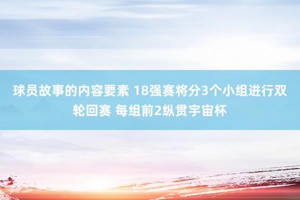 球员故事的内容要素 18强赛将分3个小组进行双轮回赛 每组前2纵贯宇宙杯