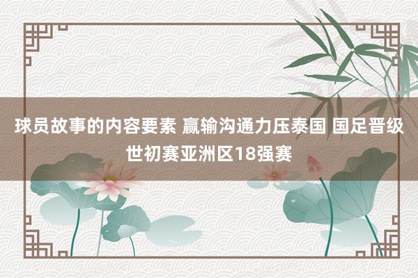 球员故事的内容要素 赢输沟通力压泰国 国足晋级世初赛亚洲区18强赛