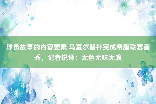 球员故事的内容要素 马夏尔替补完成希腊联赛首秀，记者锐评：无色无味无嗅