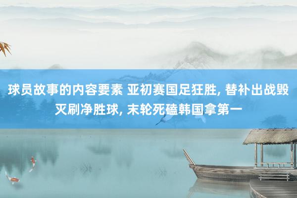 球员故事的内容要素 亚初赛国足狂胜, 替补出战毁灭刷净胜球, 末轮死磕韩国拿第一