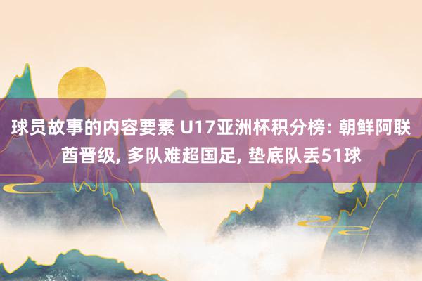 球员故事的内容要素 U17亚洲杯积分榜: 朝鲜阿联酋晋级, 多队难超国足, 垫底队丢51球