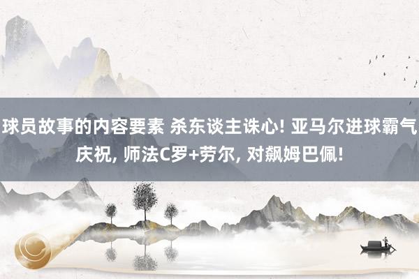 球员故事的内容要素 杀东谈主诛心! 亚马尔进球霸气庆祝, 师法C罗+劳尔, 对飙姆巴佩!