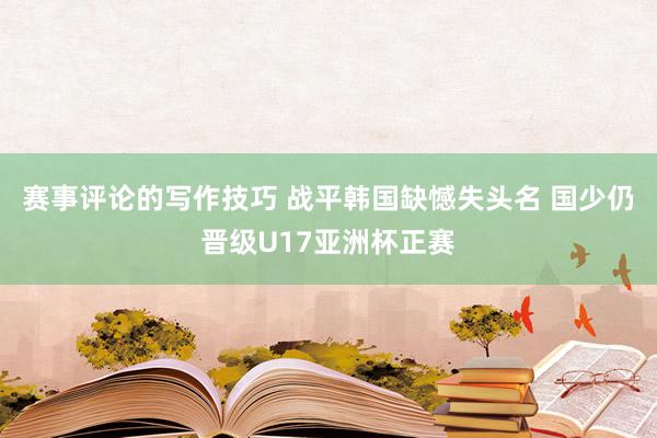 赛事评论的写作技巧 战平韩国缺憾失头名 国少仍晋级U17亚洲杯正赛