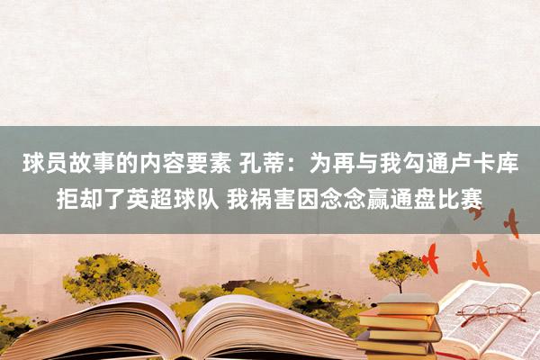 球员故事的内容要素 孔蒂：为再与我勾通卢卡库拒却了英超球队 我祸害因念念赢通盘比赛