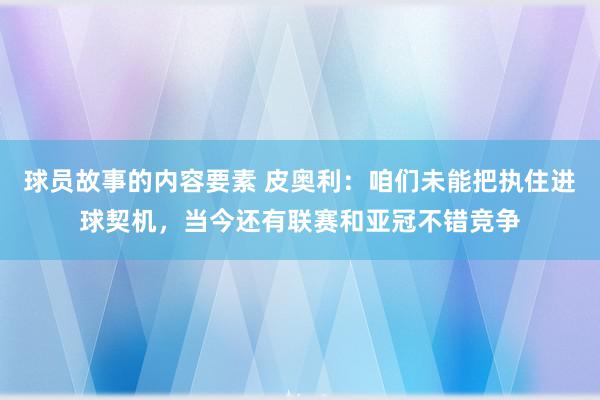 球员故事的内容要素 皮奥利：咱们未能把执住进球契机，当今还有联赛和亚冠不错竞争