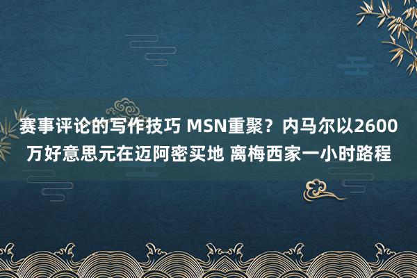 赛事评论的写作技巧 MSN重聚？内马尔以2600万好意思元在迈阿密买地 离梅西家一小时路程