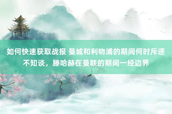 如何快速获取战报 曼城和利物浦的期间何时斥逐不知谈，滕哈赫在曼联的期间一经边界