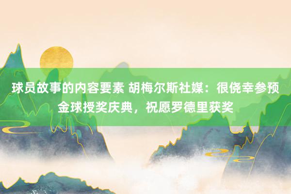 球员故事的内容要素 胡梅尔斯社媒：很侥幸参预金球授奖庆典，祝愿罗德里获奖