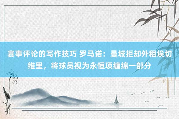 赛事评论的写作技巧 罗马诺：曼城拒却外租埃切维里，将球员视为永恒项缠绵一部分