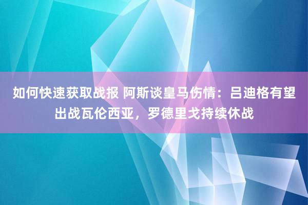 如何快速获取战报 阿斯谈皇马伤情：吕迪格有望出战瓦伦西亚，罗德里戈持续休战