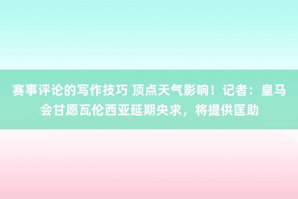 赛事评论的写作技巧 顶点天气影响！记者：皇马会甘愿瓦伦西亚延期央求，将提供匡助