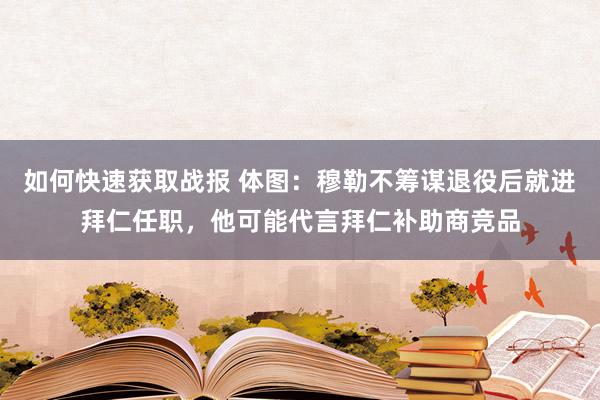 如何快速获取战报 体图：穆勒不筹谋退役后就进拜仁任职，他可能代言拜仁补助商竞品