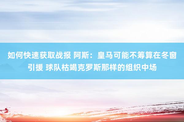 如何快速获取战报 阿斯：皇马可能不筹算在冬窗引援 球队枯竭克罗斯那样的组织中场