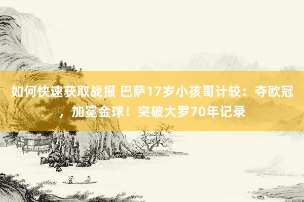 如何快速获取战报 巴萨17岁小孩哥计较：夺欧冠，加冕金球！突破大罗70年记录