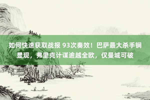 如何快速获取战报 93次奏效！巴萨最大杀手锏显现，弗里克计谋逾越全欧，仅曼城可破