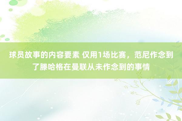 球员故事的内容要素 仅用1场比赛，范尼作念到了滕哈格在曼联从未作念到的事情