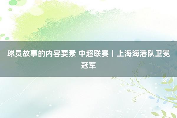 球员故事的内容要素 中超联赛丨上海海港队卫冕冠军