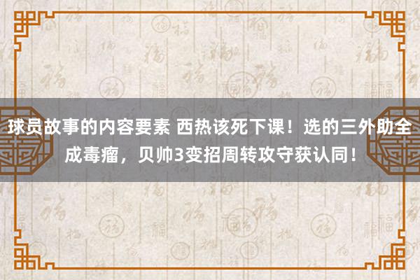 球员故事的内容要素 西热该死下课！选的三外助全成毒瘤，贝帅3变招周转攻守获认同！