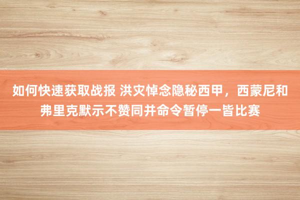 如何快速获取战报 洪灾悼念隐秘西甲，西蒙尼和弗里克默示不赞同并命令暂停一皆比赛