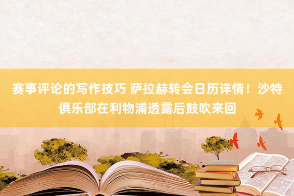 赛事评论的写作技巧 萨拉赫转会日历详情！沙特俱乐部在利物浦透露后鼓吹来回