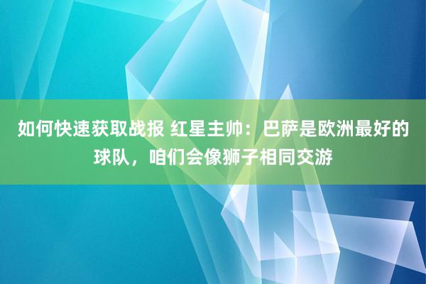 如何快速获取战报 红星主帅：巴萨是欧洲最好的球队，咱们会像狮子相同交游