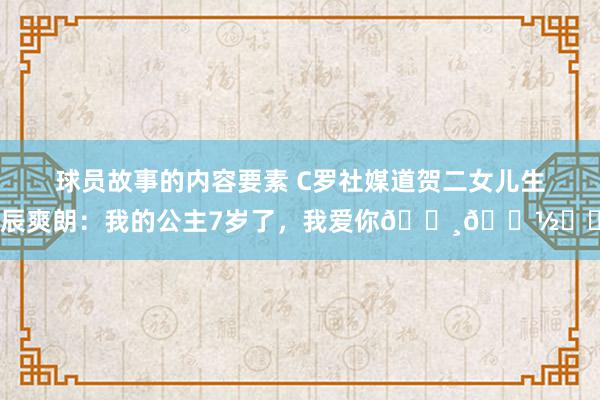 球员故事的内容要素 C罗社媒道贺二女儿生辰爽朗：我的公主7岁了，我爱你👸🏽❤️