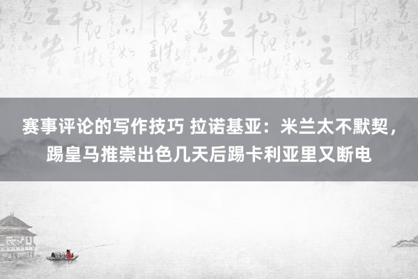 赛事评论的写作技巧 拉诺基亚：米兰太不默契，踢皇马推崇出色几天后踢卡利亚里又断电