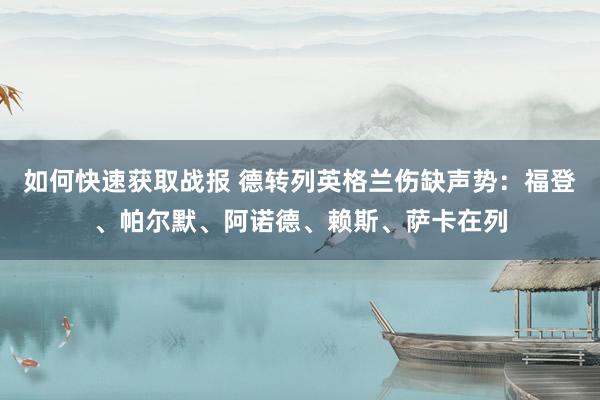 如何快速获取战报 德转列英格兰伤缺声势：福登、帕尔默、阿诺德、赖斯、萨卡在列