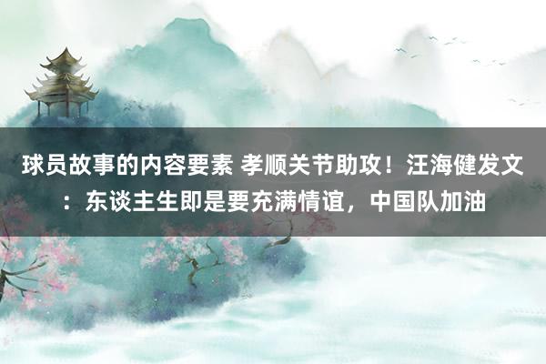 球员故事的内容要素 孝顺关节助攻！汪海健发文：东谈主生即是要充满情谊，中国队加油