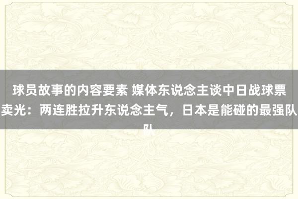 球员故事的内容要素 媒体东说念主谈中日战球票卖光：两连胜拉升东说念主气，日本是能碰的最强队